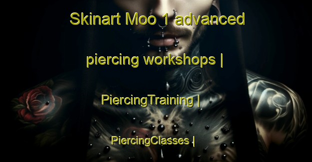 Skinart Moo 1 advanced piercing workshops | PiercingTraining | PiercingClasses | SkinartTraining-Thailand
